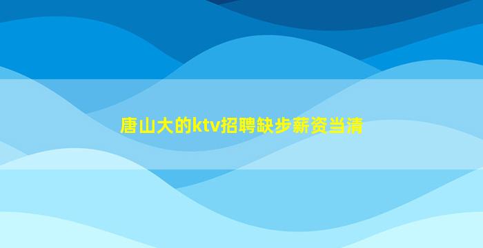 唐山大的ktv招聘缺步薪资当清